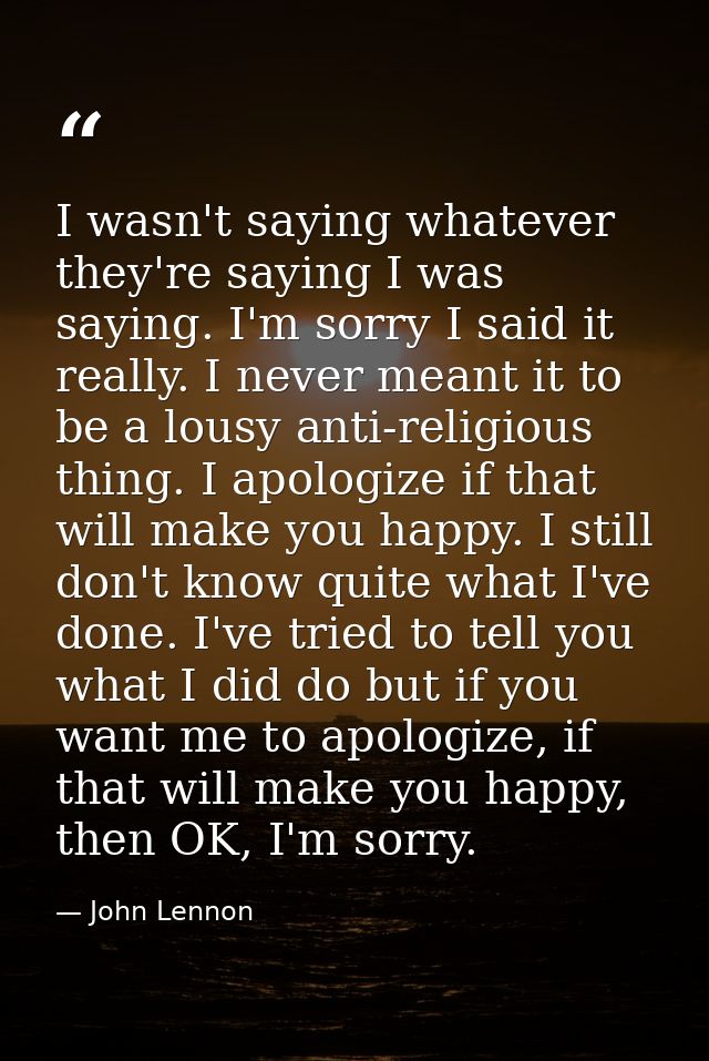 I wasn't saying whatever they're saying I was saying. I'm sorry I said it really. I never meant it to be a lousy anti-re — John Lennon