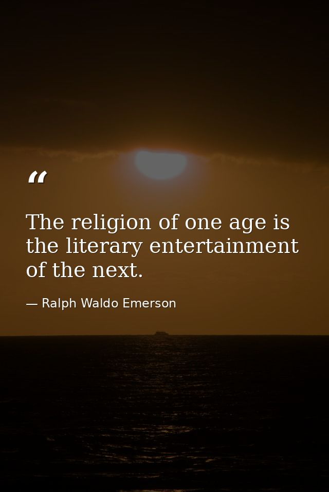 The religion of one age is the literary entertainment of the next. — Ralph Waldo Emerson