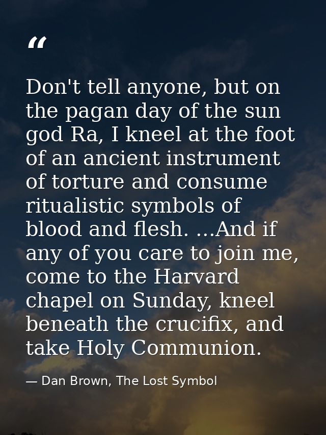 Don't tell anyone, but on the pagan day of the sun god Ra, I kneel at the foot of an ancient instrument of torture and c — Dan Brown, The Lost Symbol