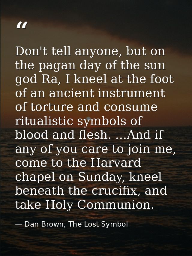 Don't tell anyone, but on the pagan day of the sun god Ra, I kneel at the foot of an ancient instrument of torture and c — Dan Brown, The Lost Symbol