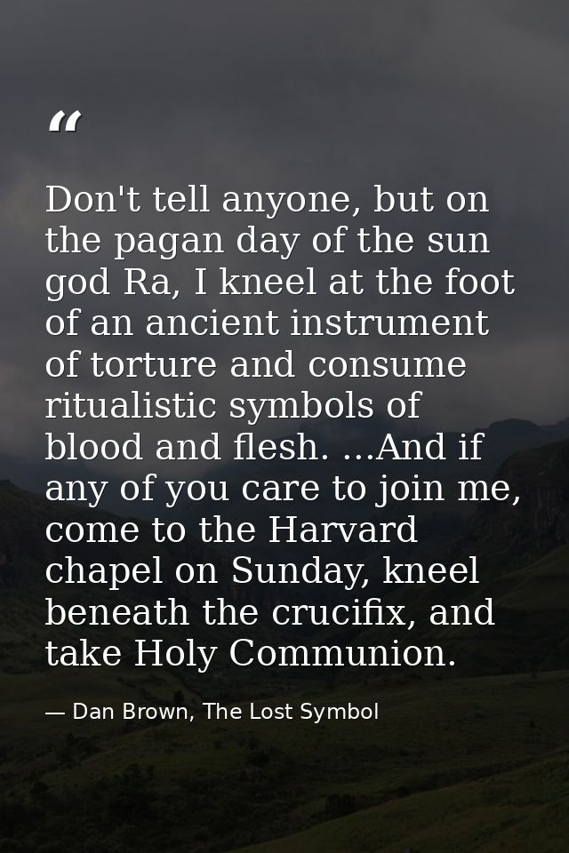 Don't tell anyone, but on the pagan day of the sun god Ra, I kneel at the foot of an ancient instrument of torture and c — Dan Brown, The Lost Symbol