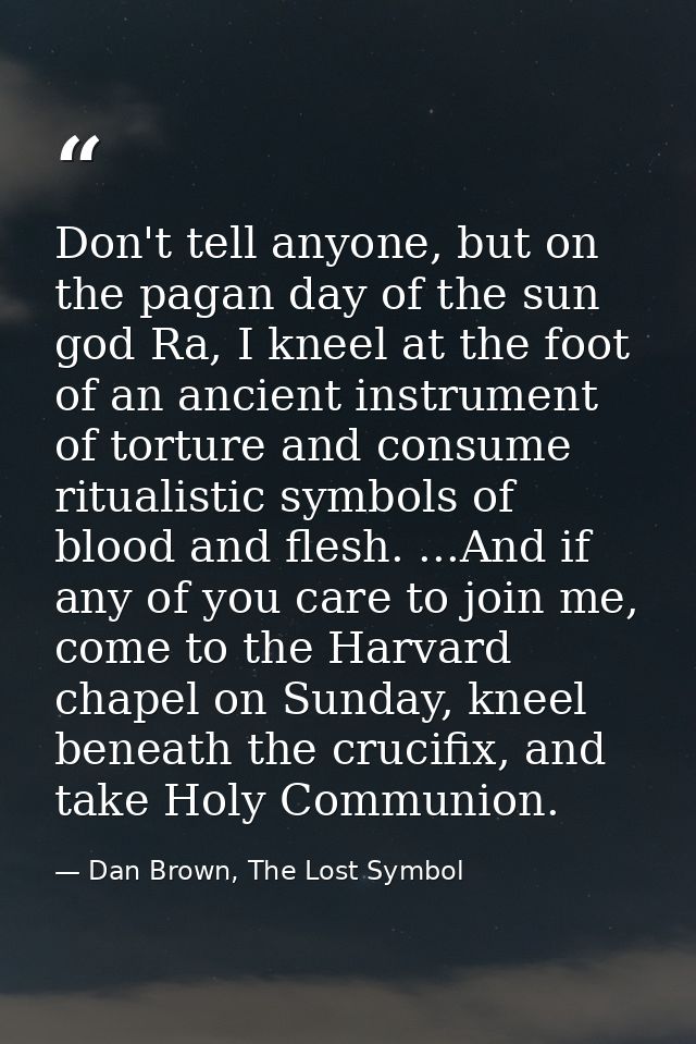 Don't tell anyone, but on the pagan day of the sun god Ra, I kneel at the foot of an ancient instrument of torture and c — Dan Brown, The Lost Symbol