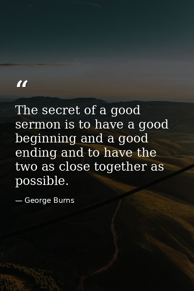 The secret of a good sermon is to have a good beginning and a good ending and to have the two as close together as possi — George Burns