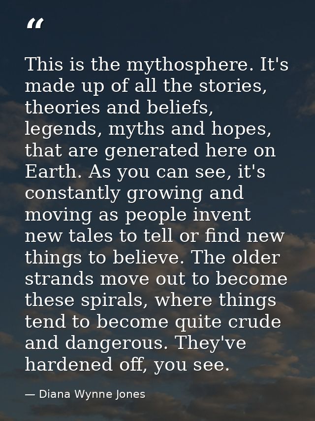 This is the mythosphere. It's made up of all the stories, theories and beliefs, legends, myths and hopes, that are gener — Diana Wynne Jones