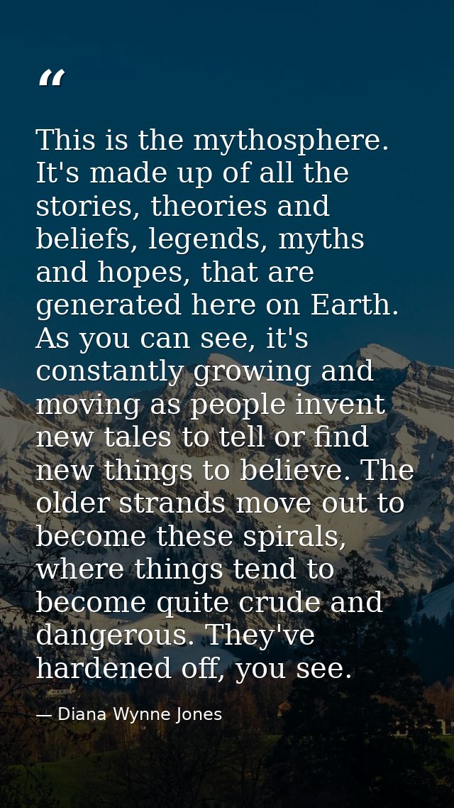 This is the mythosphere. It's made up of all the stories, theories and beliefs, legends, myths and hopes, that are gener — Diana Wynne Jones