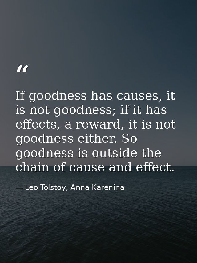 If goodness has causes, it is not goodness; if it has effects, a reward, it is not goodness either. So goodness is outsi — Leo Tolstoy, Anna Karenina