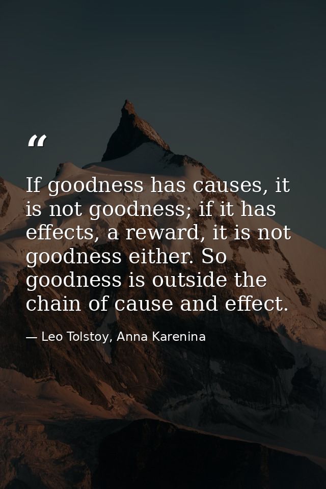 If goodness has causes, it is not goodness; if it has effects, a reward, it is not goodness either. So goodness is outsi — Leo Tolstoy, Anna Karenina