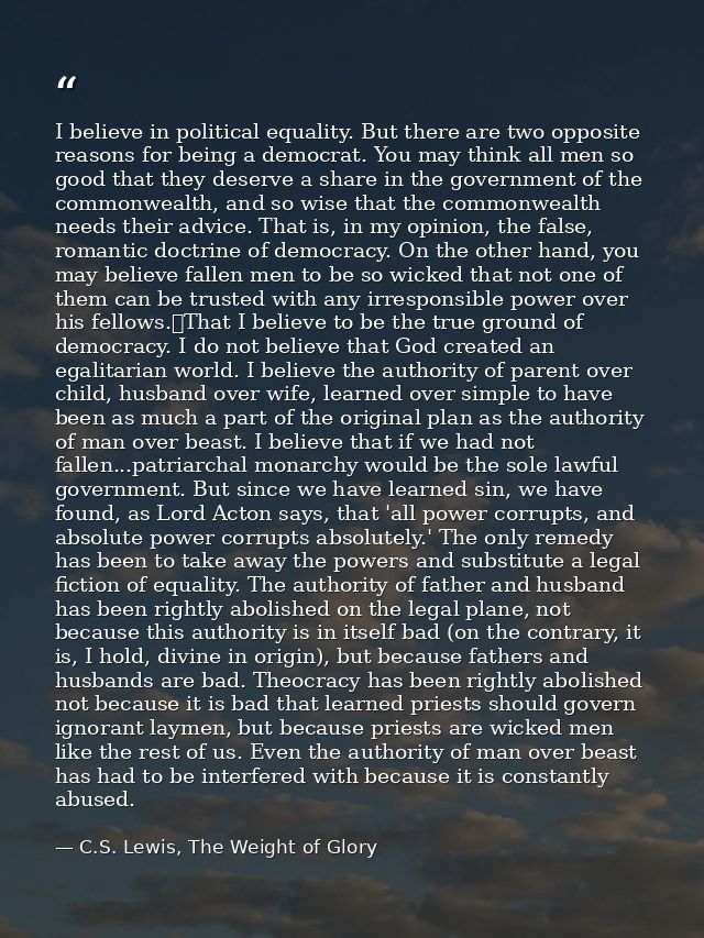 I believe in political equality. But there are two opposite reasons for being a democrat. You may think all men so good  — C.S. Lewis, The Weight of Glory