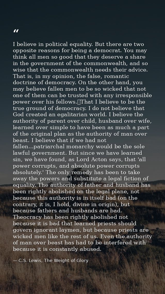 I believe in political equality. But there are two opposite reasons for being a democrat. You may think all men so good  — C.S. Lewis, The Weight of Glory