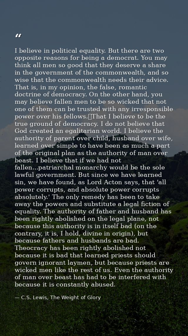 I believe in political equality. But there are two opposite reasons for being a democrat. You may think all men so good  — C.S. Lewis, The Weight of Glory
