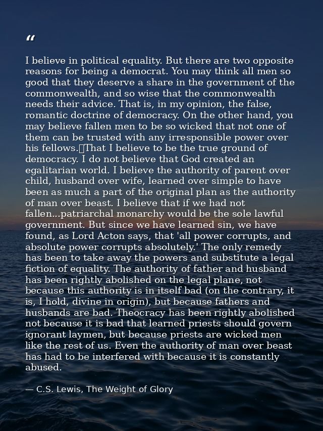 I believe in political equality. But there are two opposite reasons for being a democrat. You may think all men so good  — C.S. Lewis, The Weight of Glory