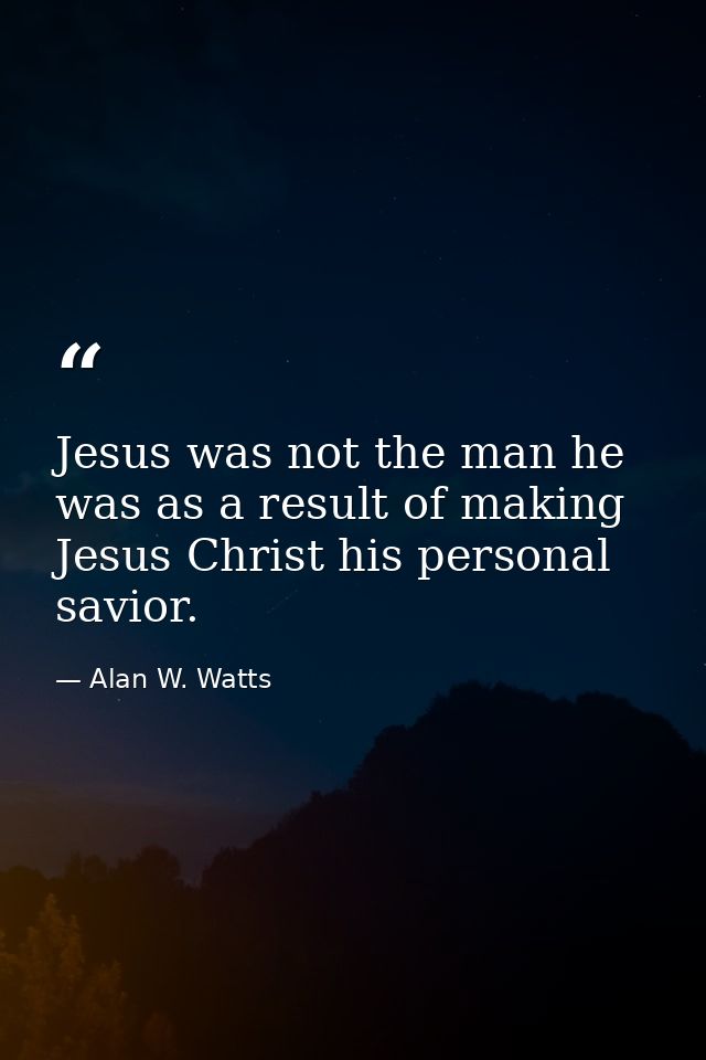 Jesus was not the man he was as a result of making Jesus Christ his personal savior. — Alan W. Watts