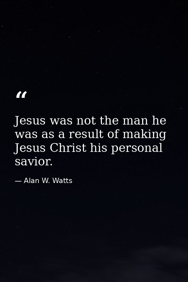 Jesus was not the man he was as a result of making Jesus Christ his personal savior. — Alan W. Watts