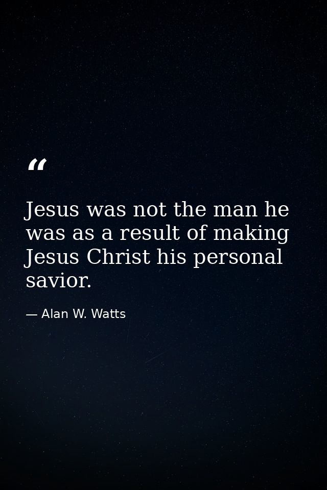Jesus was not the man he was as a result of making Jesus Christ his personal savior. — Alan W. Watts