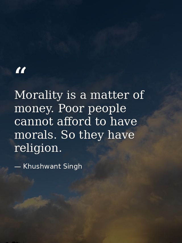 Morality is a matter of money. Poor people cannot afford to have morals. So they have religion. — Khushwant Singh
