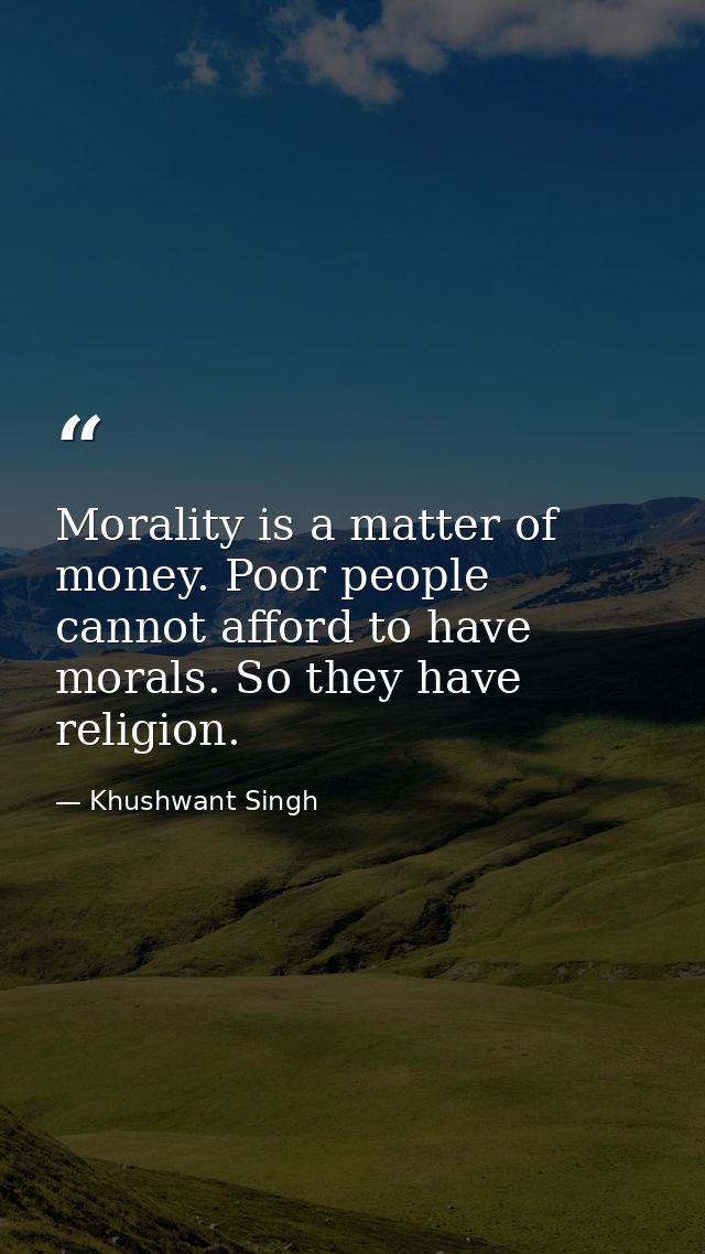 Morality is a matter of money. Poor people cannot afford to have morals. So they have religion. — Khushwant Singh