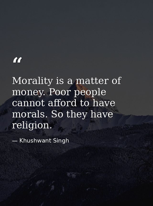 Morality is a matter of money. Poor people cannot afford to have morals. So they have religion. — Khushwant Singh
