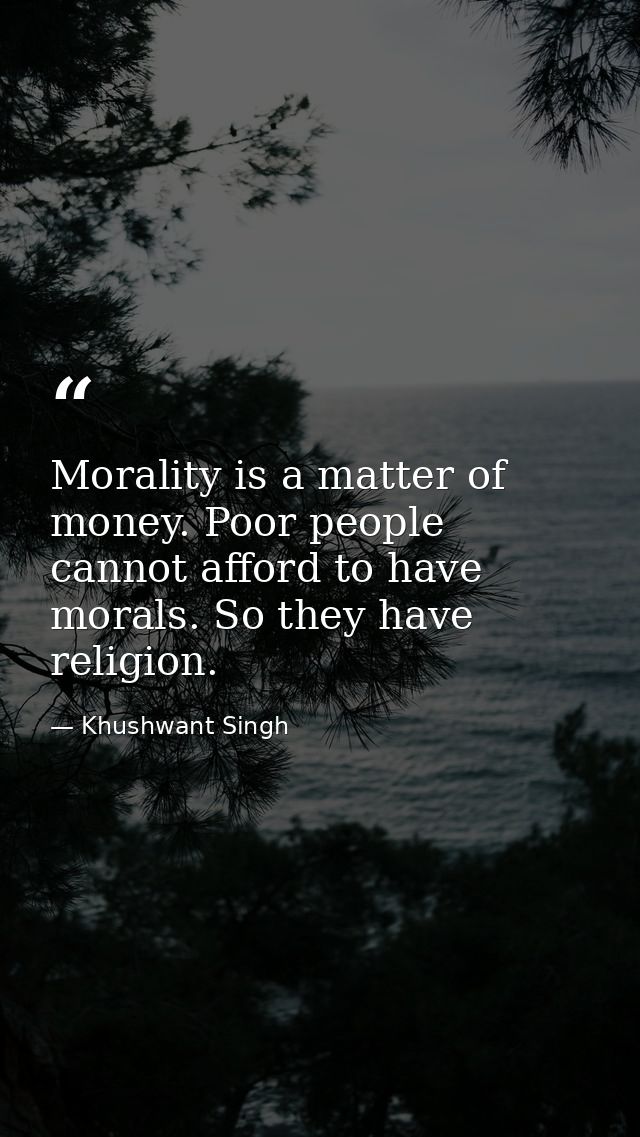 Morality is a matter of money. Poor people cannot afford to have morals. So they have religion. — Khushwant Singh