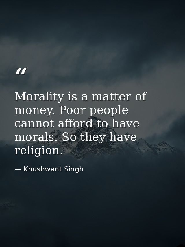 Morality is a matter of money. Poor people cannot afford to have morals. So they have religion. — Khushwant Singh