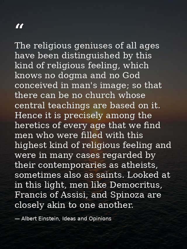 The religious geniuses of all ages have been distinguished by this kind of religious feeling, which knows no dogma and n — Albert Einstein, Ideas and Opinions