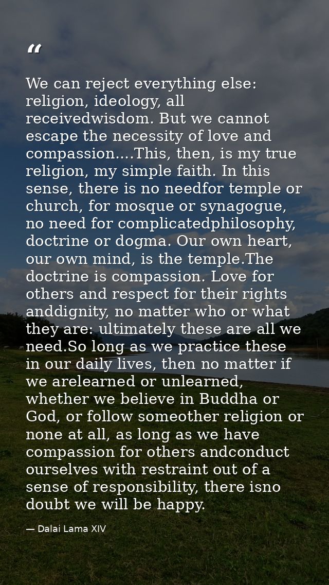 We can reject everything else: religion, ideology, all receivedwisdom. But we cannot escape the necessity of love and co — Dalai Lama XIV