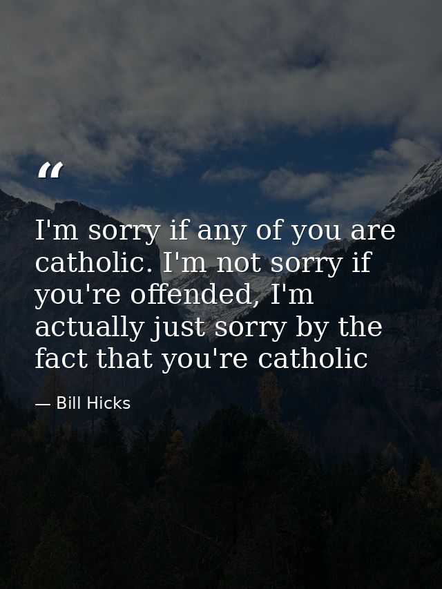 I'm sorry if any of you are catholic. I'm not sorry if you're offended, I'm actually just sorry by the fact that you're  — Bill Hicks