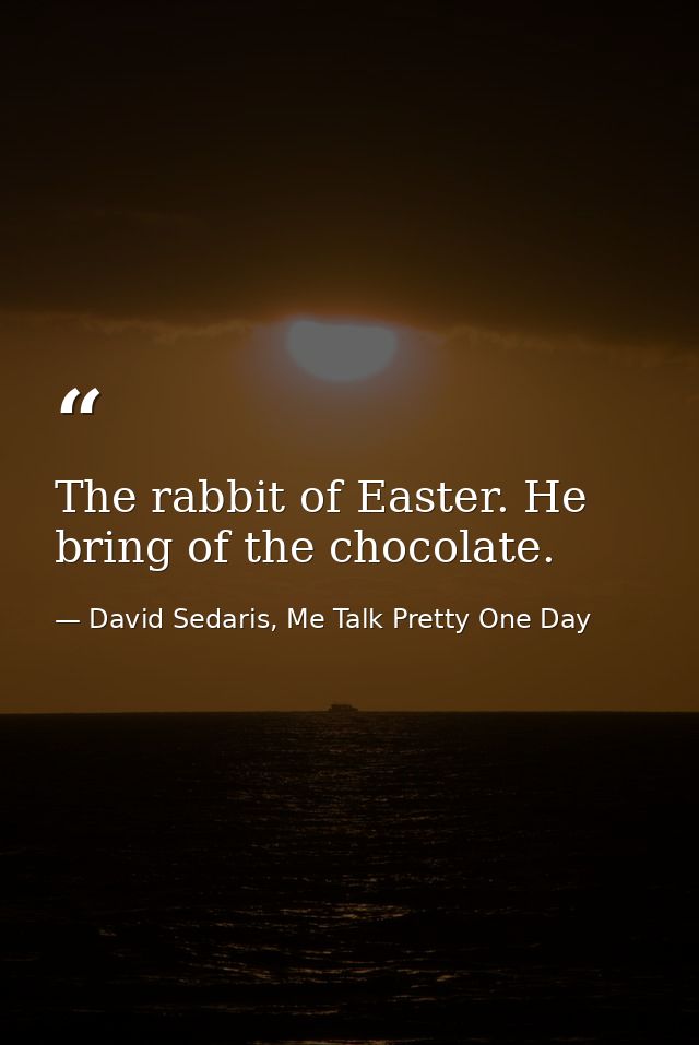 The rabbit of Easter. He bring of the chocolate. — David Sedaris, Me Talk Pretty One Day