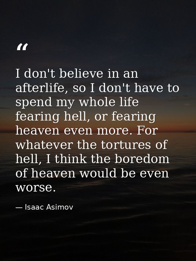 I don't believe in an afterlife, so I don't have to spend my whole life fearing hell, or fearing heaven even more. For w — Isaac Asimov