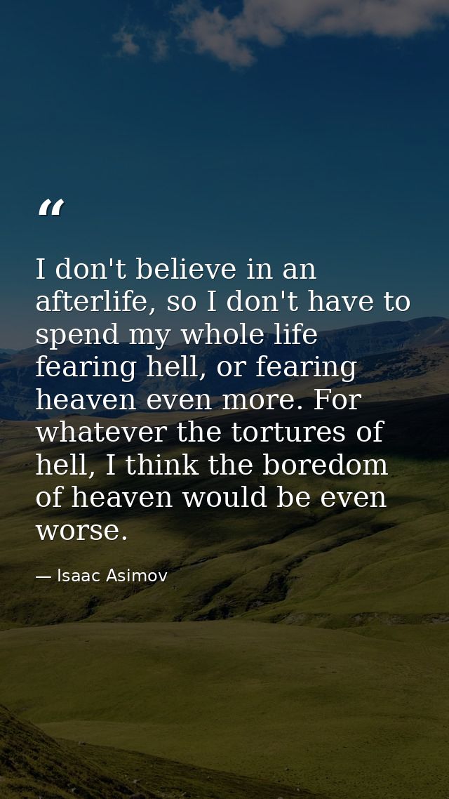 I don't believe in an afterlife, so I don't have to spend my whole life fearing hell, or fearing heaven even more. For w — Isaac Asimov