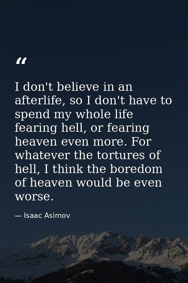 I don't believe in an afterlife, so I don't have to spend my whole life fearing hell, or fearing heaven even more. For w — Isaac Asimov