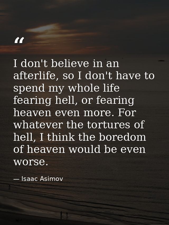 I don't believe in an afterlife, so I don't have to spend my whole life fearing hell, or fearing heaven even more. For w — Isaac Asimov