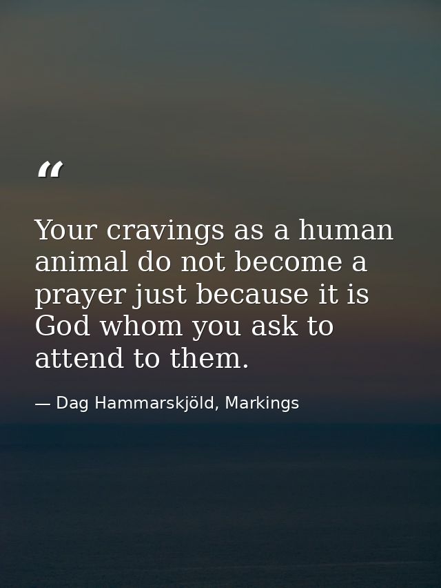 Your cravings as a human animal do not become a prayer just because it is God whom you ask to attend to them. — Dag Hammarskjöld, Markings