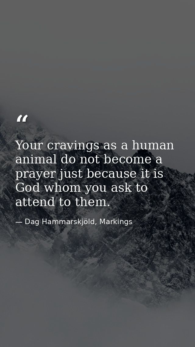 Your cravings as a human animal do not become a prayer just because it is God whom you ask to attend to them. — Dag Hammarskjöld, Markings