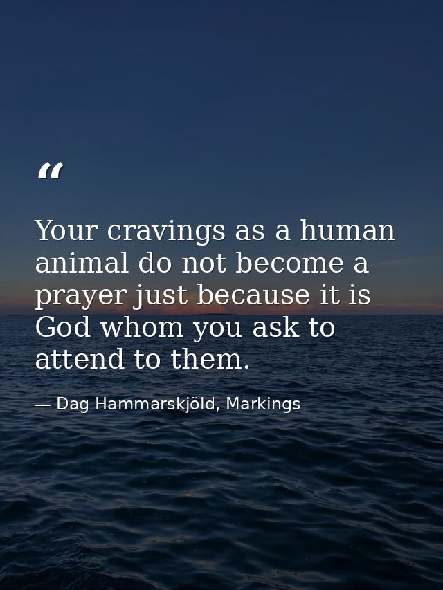 Your cravings as a human animal do not become a prayer just because it is God whom you ask to attend to them. — Dag Hammarskjöld, Markings