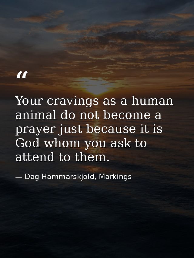 Your cravings as a human animal do not become a prayer just because it is God whom you ask to attend to them. — Dag Hammarskjöld, Markings