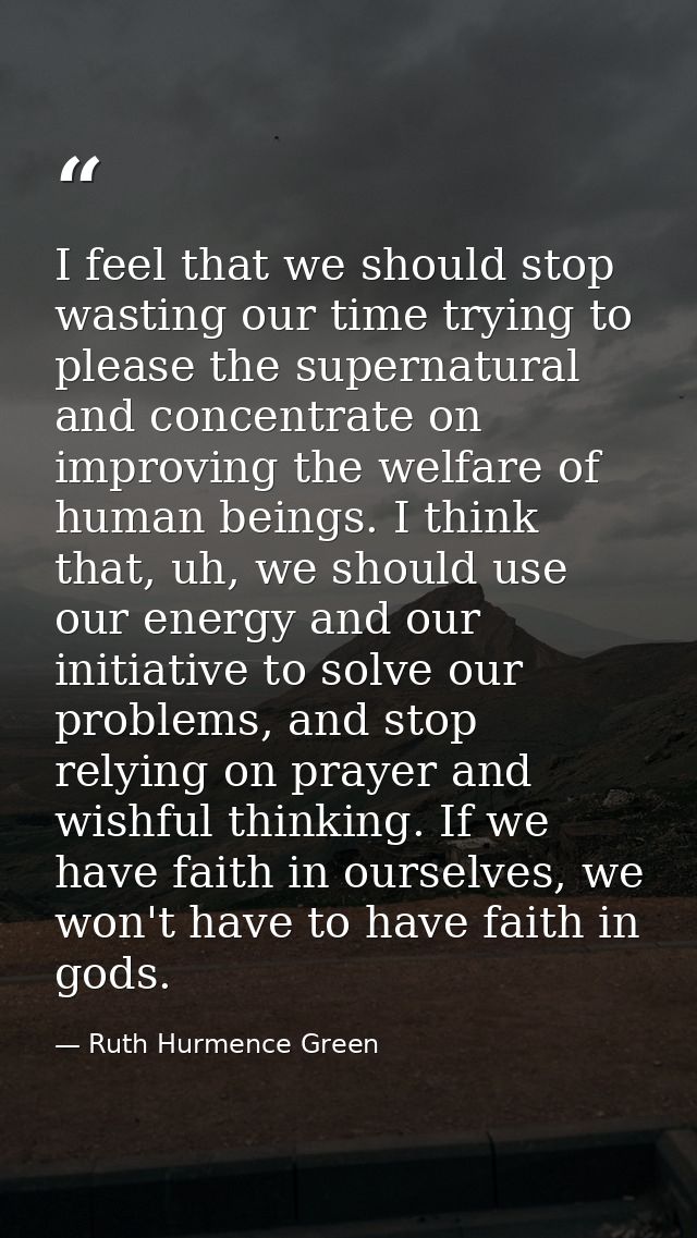 I feel that we should stop wasting our time trying to please the supernatural and concentrate on improving the welfare o — Ruth Hurmence Green