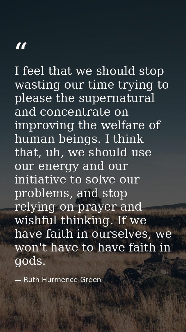 I feel that we should stop wasting our time trying to please the supernatural and concentrate on improving the welfare o — Ruth Hurmence Green