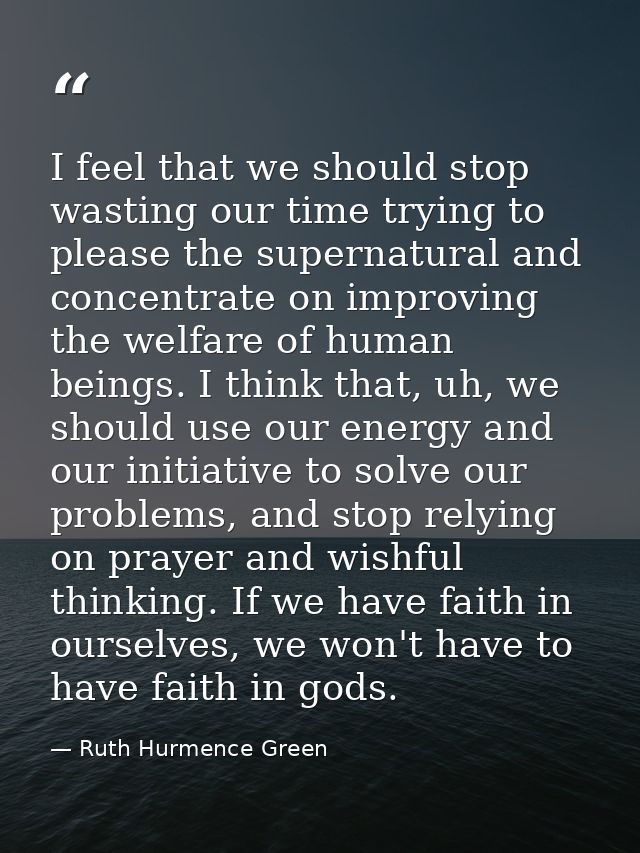 I feel that we should stop wasting our time trying to please the supernatural and concentrate on improving the welfare o — Ruth Hurmence Green