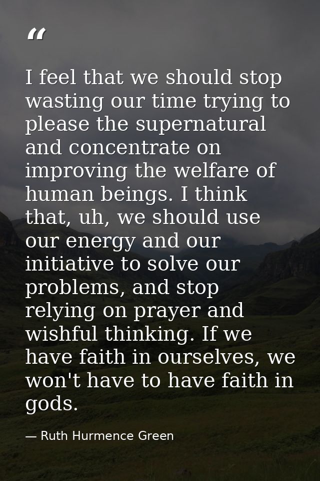 I feel that we should stop wasting our time trying to please the supernatural and concentrate on improving the welfare o — Ruth Hurmence Green