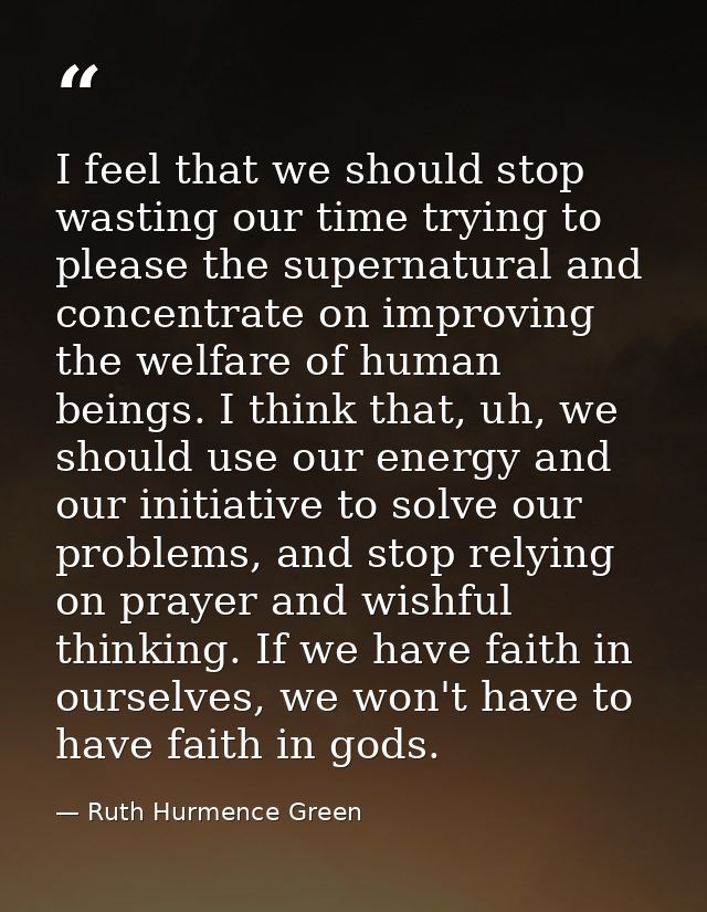I feel that we should stop wasting our time trying to please the supernatural and concentrate on improving the welfare o — Ruth Hurmence Green