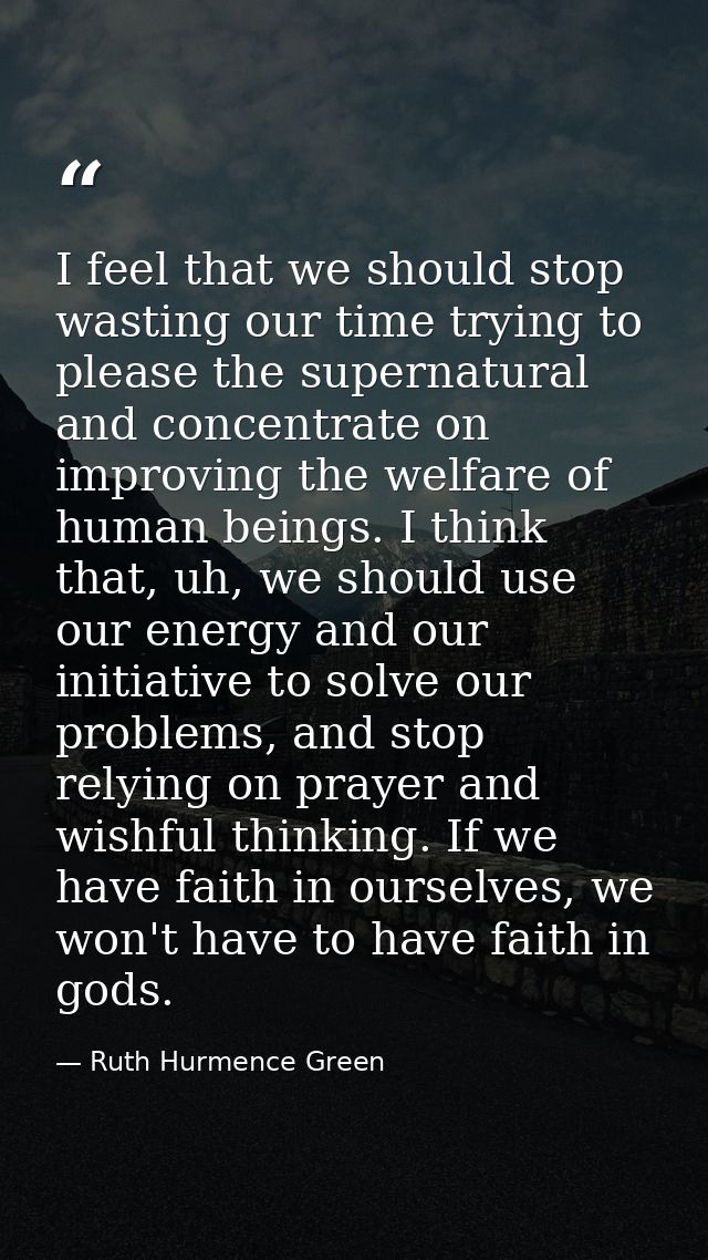 I feel that we should stop wasting our time trying to please the supernatural and concentrate on improving the welfare o — Ruth Hurmence Green