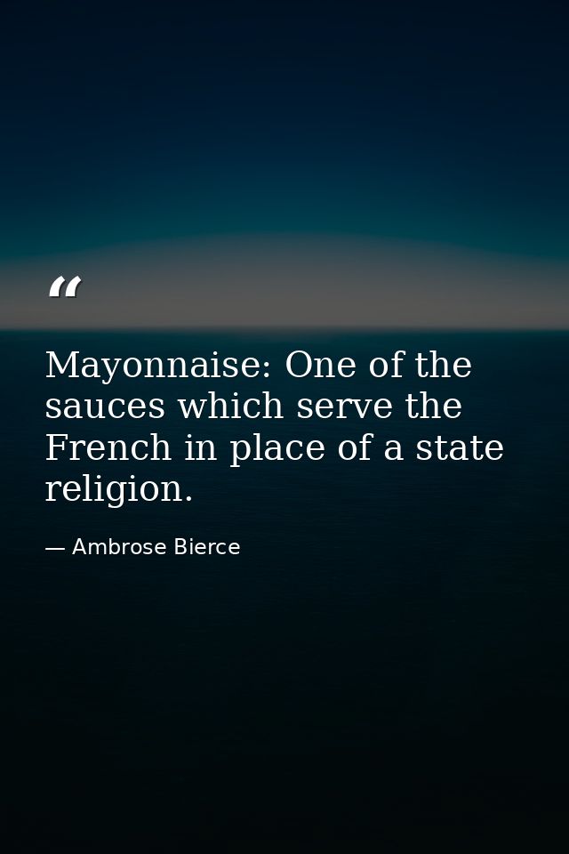 Mayonnaise: One of the sauces which serve the French in place of a state religion. — Ambrose Bierce