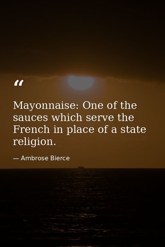 Mayonnaise: One of the sauces which serve the French in place of a state religion. — Ambrose Bierce