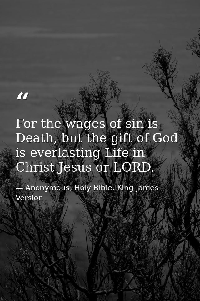 For the wages of sin is Death, but the gift of God is everlasting Life in Christ Jesus or LORD. — Anonymous, Holy Bible: King James Version