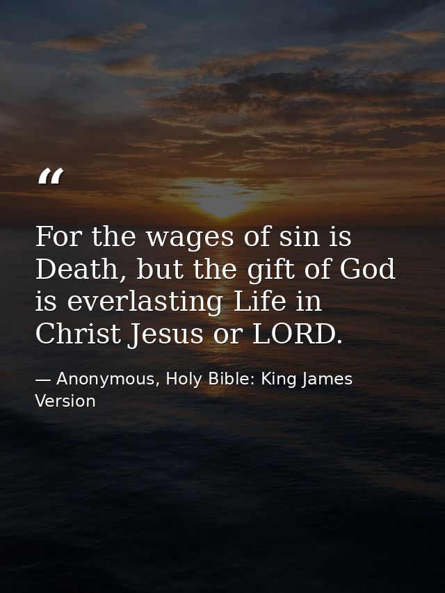 For the wages of sin is Death, but the gift of God is everlasting Life in Christ Jesus or LORD. — Anonymous, Holy Bible: King James Version