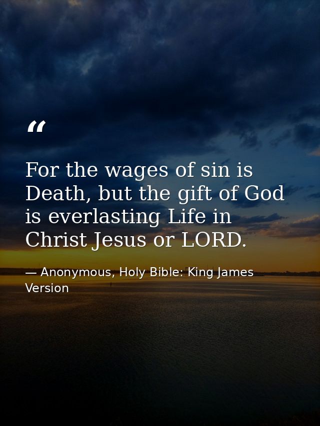 For the wages of sin is Death, but the gift of God is everlasting Life in Christ Jesus or LORD. — Anonymous, Holy Bible: King James Version