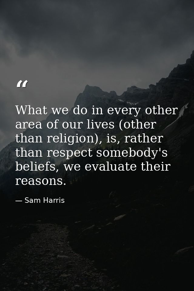 What we do in every other area of our lives (other than religion), is, rather than respect somebody's beliefs, we evalua — Sam Harris