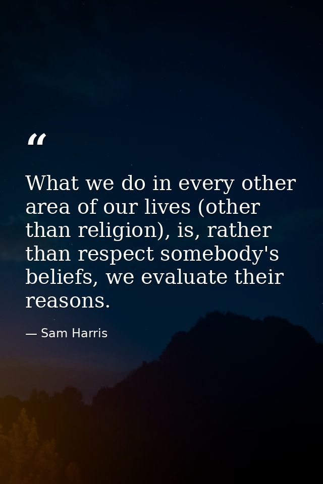 What we do in every other area of our lives (other than religion), is, rather than respect somebody's beliefs, we evalua — Sam Harris