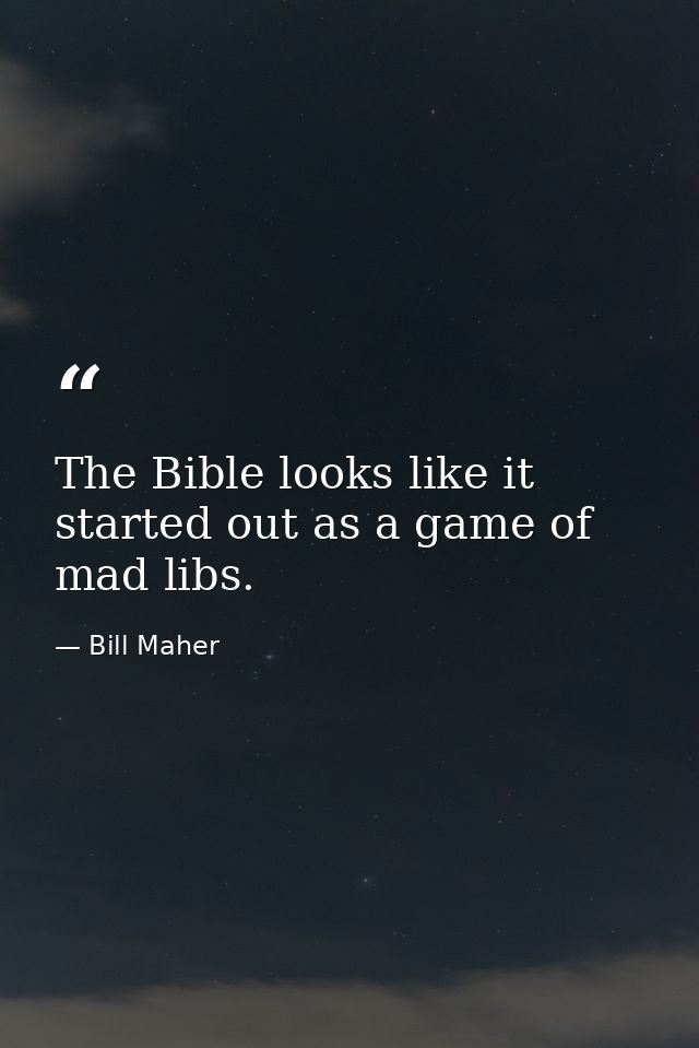 The Bible looks like it started out as a game of mad libs. — Bill Maher