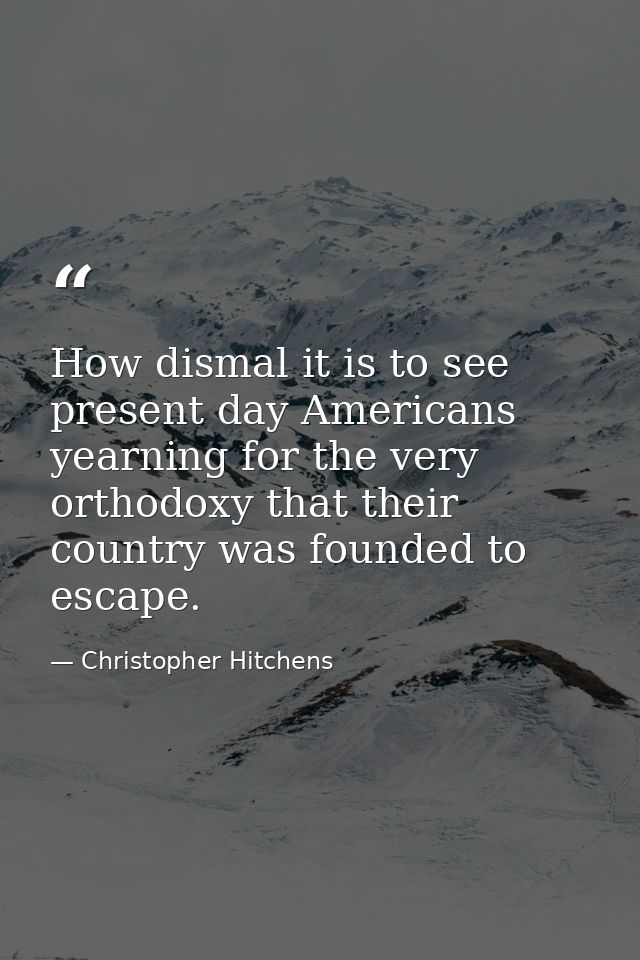 How dismal it is to see present day Americans yearning for the very orthodoxy that their country was founded to escape. — Christopher Hitchens